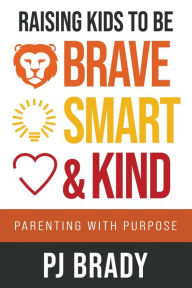 Title: Raising Kids to be Brave, Smart and Kind: Parenting with Purpose, Author: PJ Brady