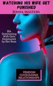 Title: Watching His Wife Get Punished: His Dominating Wife Gets Dominated by Her Boss (Femdom Cuckolding Relationships, #6), Author: Jenna Masters