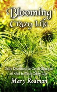Title: Blooming Crazy Life: Daily Devotions to Catch Glimpses of God in your Crazy Life (Blooming Crazy Christian Devotional Series, #1), Author: Mary Rodman