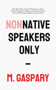 Title: Non-Native Speakers Only: The Best Way to Start Writing as a Non-Native Speaker & Make a Living from Web Content Writing as Modern Storytellers, Author: M. Gaspary