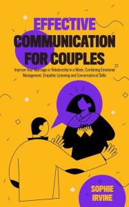 Title: Effective Communication for Couples: How to Improve Your Marriage or Relationship in a Week, Combining Emotional Management, Empathic Listening and Conversational Skills, Author: Sophie Irvine