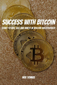 Title: Success With Bitcoin! Start to Buy, Sell and Invest in Bitcoin Successfully, Author: Neil Tomas