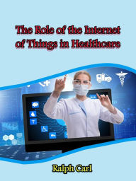 Title: The Role of the Internet of Things in Healthcare, Author: Ralph Carl