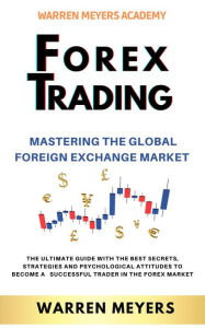 Title: Forex Trading Mastering the Global Foreign Exchange Market the Ultimate Guide with the Best Secrets, Strategies and Psychological Attitudes to Become a Successful Trader in the Forex Market (WARREN MEYERS, #5), Author: WARREN MEYERS