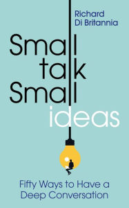 Title: Small Talk, Small Ideas: Fifty Ways to Have a Deep Conversation, Author: Richard Di Britannia