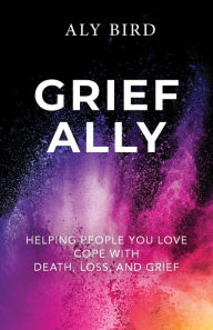 Title: Grief Ally: Helping People You Love Cope with Death, Loss, and Grief, Author: Aly Bird