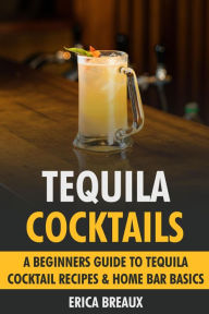 Title: Tequila Cocktails: A Beginners Guide to Tequila Cocktail Recipes & Home Bar Basics, Author: Erica Breaux