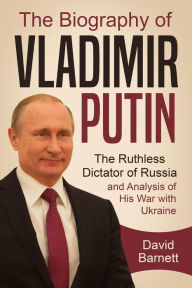 Title: The Biography of Vladimir Putin: The Ruthless Dictator of Russia - and Analysis of His War with Ukraine, Author: David Barnett