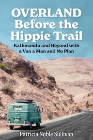 Title: Overland Before the Hippie Trail: Kathmandu and Beyond with a Van a Man and No Plan, Author: Patricia Sullivan