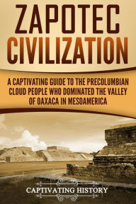 Title: Zapotec Civilization: A Captivating Guide to the Pre-Columbian Cloud People Who Dominated the Valley of Oaxaca in Mesoamerica, Author: Captivating History