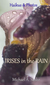 Title: Haikus and Photos: Irises in the Rain (Nature Haikus & Photos, #5), Author: Michael A. Susko