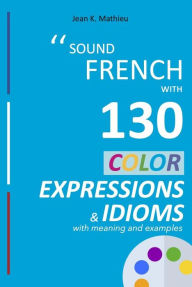 Title: Sound French with 130 Color Expressions and Idioms (Sound French with Expressions and Idioms, #1), Author: Jean K. MATHIEU