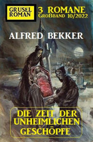 Title: Die Zeit der unheimlichen Geschöpfe: Gruselroman Großband 3 Romane 10/2022, Author: Alfred Bekker