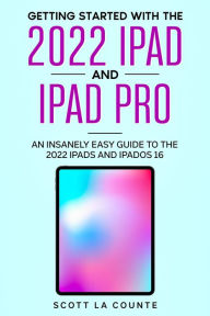 Title: Getting Started with the 2022 iPad and iPad Pro: An Insanely Easy Guide to the 2022 iPads and iPadOS 16, Author: Scott La Counte