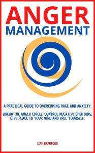 Title: Anger Management. A Practical Guide to Overcoming Rage and Anxiety. Break the Anger Circle, Control Negative Emotions, Give Peace to Your Mind and Free Yourself, Author: Liam Bradford