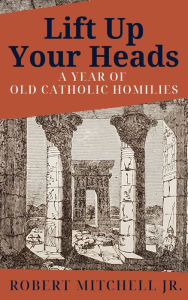 Title: Lift Up Your Heads: A Year of Old Catholic Homilies, Author: Robert Mitchell