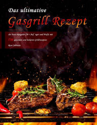 Title: Das ultimative Gasgrill Rezept : der beste Ratgeber für Anfänger und Profis mit 750 gesunden und leckeren Grillrezepten, Author: Rose Johnson