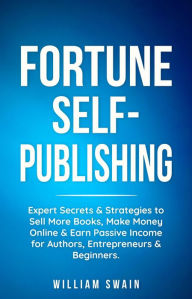 Title: Fortune Self-Publishing: Expert Secrets & Strategies to Sell More Books, Make Money Online & Earn Passive Income for Authors, Entrepreneurs & Beginners, Author: William Swain