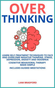 Title: Overthinking. Learn Self-Treatment Techniques to Face and Overcome Negative Thinking, Stress, Depression, Anxiety and Insomnia. Cognitive Behavioral Therapy Made Simple I Includes Guided Meditations, Author: Liam Bradford