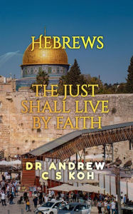 Title: Hebrews: the Just Shall Live by Faith (Non Pauline and General Epistles, #1), Author: Dr Andrew C S Koh