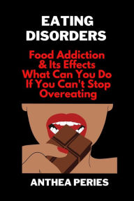 Title: Eating Disorders: Food Addiction & Its Effects, What Can You Do If You Can't Stop Overeating?, Author: Anthea Peries