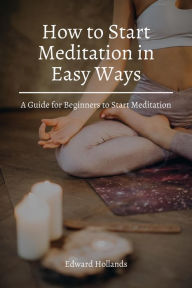 Title: How to Start Meditation in Easy Ways! A Guide for Beginners to Start Meditation., Author: Edward Hollands