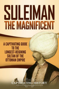 Title: Suleiman the Magnificent: A Captivating Guide to the Longest-Reigning Sultan of the Ottoman Empire, Author: Captivating History