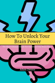 Title: How To Unlock Your Brain Power! The Short Ultimate Guide for Optimum Your Brain Power, Author: Adam Dennis