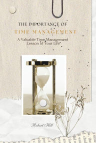 Title: The Importance of Time Management - A Valuable Time Management Lesson of Your Life, Author: Robert Hill