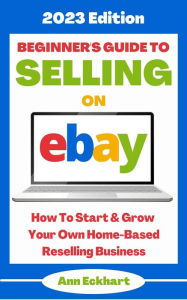 Title: Beginner's Guide To Selling On Ebay: 2023 Edition (2023 Home Based Business Books, #1), Author: Ann Eckhart