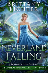 Title: Neverland Falling: A Clean Fairy Tale Retelling of Peter Pan, Part I (The Classical Kingdoms Collection, #8), Author: BRITTANY FICHTER