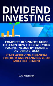 Title: Dividend Investing I Complete Beginner's Guide to Learn How to Create Passive Income by Trading Dividend Stocks I Start Achieving Financial Freedom and Planning Your Early Retirement, Author: Mark Warren Anderson