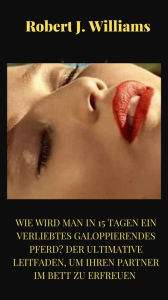 Title: Wie wird man in 15 Tagen ein verliebtes galoppierendes Pferd? Der ultimative Leitfaden, um Ihren Partner im Bett zu erfreuen, Author: Robert J. Williams