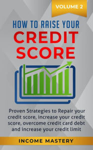 Title: How to Raise your Credit Score: Proven Strategies to Repair Your Credit Score, Increase Your Credit Score, Overcome Credit Card Debt and Increase Your Credit Limit Volume 2, Author: Income Mastery