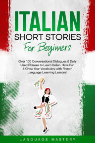 Title: Italian Short Stories for Beginners: Over 100 Conversational Dialogues & Daily Used Phrases to Learn Italian. Have Fun & Grow Your Vocabulary with Italian Language Learning Lessons! (Learning Italian, #1), Author: Language Mastery