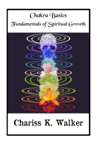 Title: Chakra Basics: Fundamentals of Spiritual Growth, Author: Chariss K. Walker