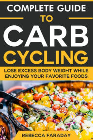 Title: Complete Guide to Carb Cycling: Lose Excess Body Weight While Enjoying Your Favorite Foods., Author: Rebecca Faraday