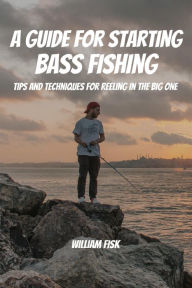 Title: A Guide For Starting Bass Fishing! Tips and Techniques for Reeling in the Big One, Author: William Fisk