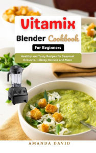 Title: Vitamix Blender Cookbook for Beginners : Delicious and Healthy Smoothies, Soups, Sauces, desserts Recipes for your Vitamix Blender for Healthy Living, Weight Loss and Detox, Author: Amanda David