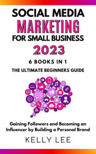 Title: Social Media Marketing for Small Business 2023 6 Books in 1 the Ultimate Beginners Guide Gaining Followers and Becoming an Influencer by Building a Personal Brand (KELLY LEE, #7), Author: KELLY LEE