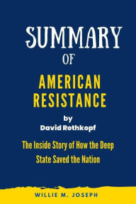 Title: Summary of American Resistance By David Rothkopf: The Inside Story of How the Deep State Saved the Nation, Author: Willie M. Joseph