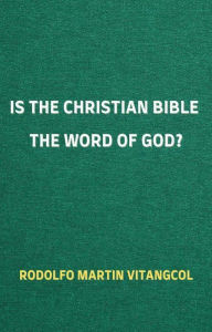 Title: Is the Christian Bible the Word of God?, Author: Rodolfo Martin Vitangcol