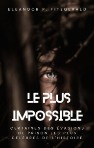 Title: Le plus impossible : certaines des évasions de prison les plus célèbres de l'histoire, Author: Eleanoor P. Fitzgerald