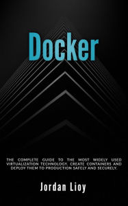 Title: Docker: The Complete Guide to the Most Widely Used Virtualization Technology. Create Containers and Deploy them to Production Safely and Securely. (Docker & Kubernetes, #1), Author: Jordan Lioy