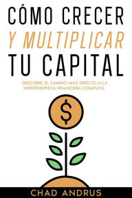 Title: Cómo Crecer y Multiplicar tu Capital: Descubre el Camino más Directo a la Independencia Financiera Completa, Author: Chad Andrus