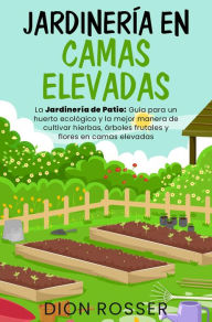 Title: Jardinería en camas elevadas: La jardinería de patio: Guía para un huerto ecológico y la mejor manera de cultivar hierbas, árboles frutales y flores en camas elevada, Author: Dion Rosser