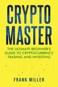 Title: Crypto Master: The Ultimate Beginner's Guide To Cryptocurrency Trading And Investing, Author: Frank Miller