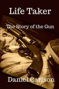 Title: Life Taker The Story of the Gun, Author: Daniel Carlson