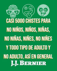 Title: Casi 5000 chistes para no niños, niños, niñas, no niñas, niñes, no niñes y todo tipo de adulto y no adulto, así en general, Author: J.J. Bernier