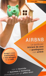 Title: Airbnb: La Guida Completa per Iniziare da Zero e Guadagnare con Airbnb. Scopri Come Trasformare il tuo Alloggio in un B&B con le Tecniche di Business e Marketing Immobiliare per gli Affitti Brevi., Author: Luca M. Pagani